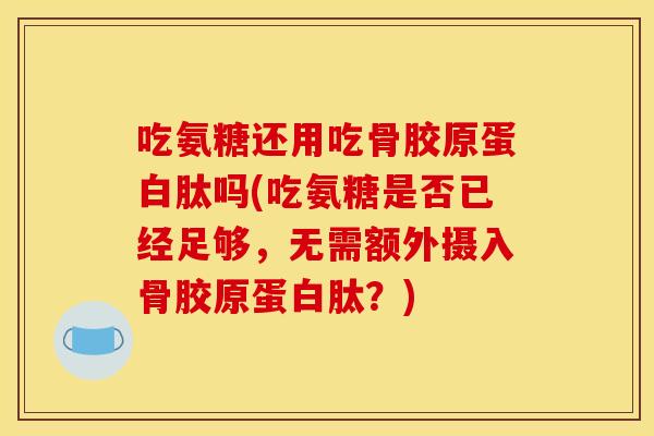 吃氨糖还用吃骨胶原蛋白肽吗(吃氨糖是否已经足够,无需额外摄入骨胶原蛋白肽?) 吃氨糖还用吃骨胶原蛋白肽吗(吃氨糖是否已经足够,无需额外摄入骨胶原蛋白肽?)