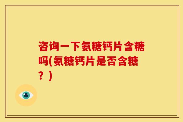 咨询一下氨糖钙片含糖吗(氨糖钙片是否含糖?) 咨询一下氨糖钙片含糖吗(氨糖钙片是否含糖?)