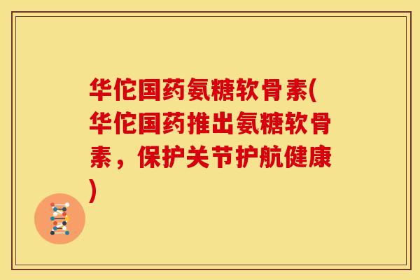 华佗国药氨糖软骨素(华佗国药推出氨糖软骨素，保护关节护航健康)