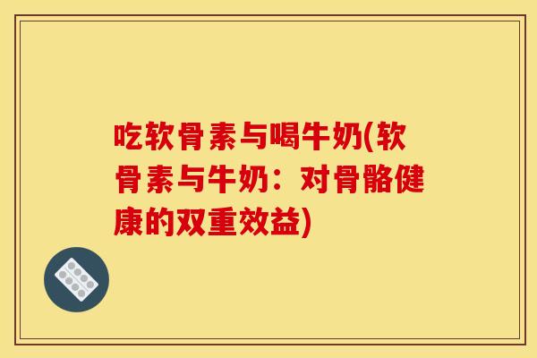 吃软骨素与喝牛奶(软骨素与牛奶:对骨骼健康的双重效益) 吃软骨素与喝牛奶(软骨素与牛奶:对骨骼健康的双重效益)