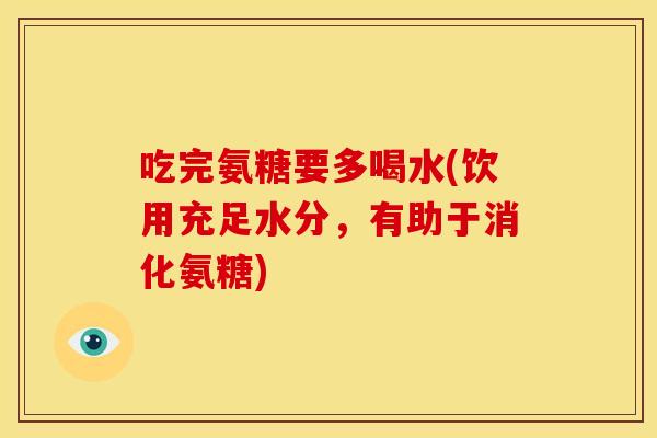 吃完氨糖要多喝水(饮用充足水分,有助于消化氨糖) 吃完氨糖要多喝水(饮用充足水分,有助于消化氨糖)
