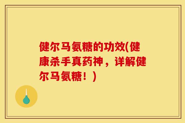 健尔马氨糖的功效(健康杀手真药神,详解健尔马氨糖!) 健尔马氨糖的功效(健康杀手真药神,详解健尔马氨糖!)