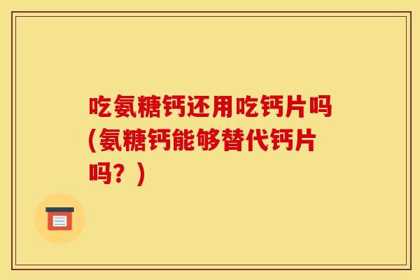 吃氨糖钙还用吃钙片吗(氨糖钙能够替代钙片吗?) 吃氨糖钙还用吃钙片吗(氨糖钙能够替代钙片吗?)