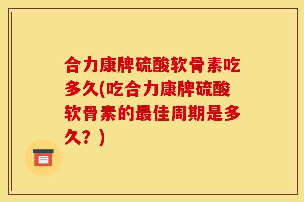 合力康牌硫酸软骨素吃多久(吃合力康牌硫酸软骨素的佳周期是多久？)