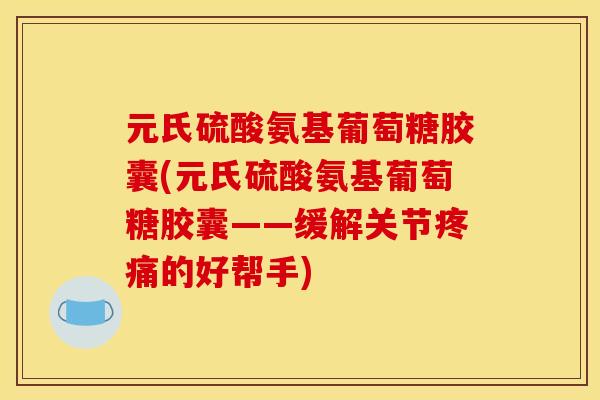元氏硫酸氨基葡萄糖胶囊(元氏硫酸氨基葡萄糖胶囊——缓解关节的好帮手)