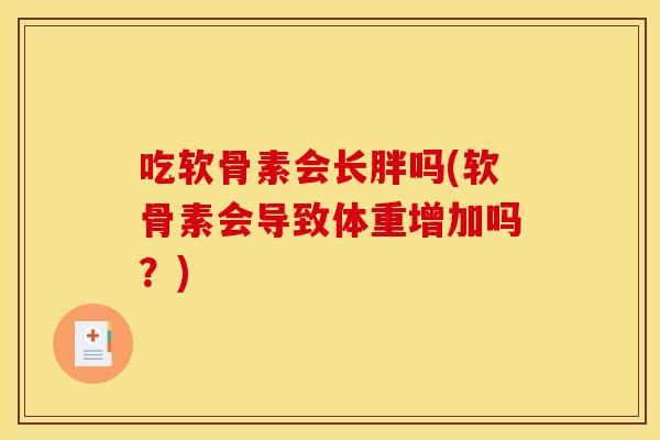 吃软骨素会长胖吗(软骨素会导致体重增加吗?) 吃软骨素会长胖吗(软骨素会导致体重增加吗?)