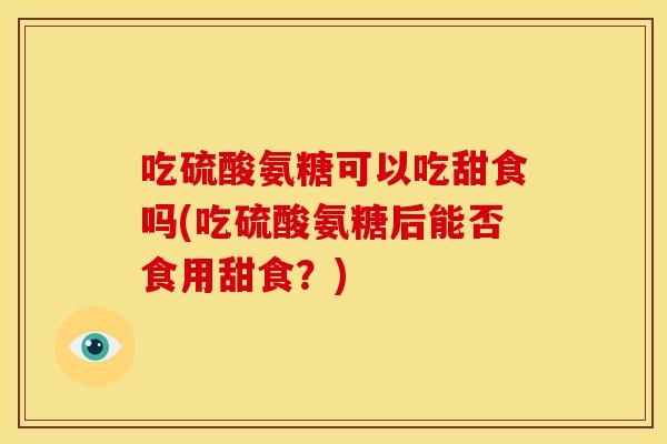 吃硫酸氨糖可以吃甜食吗(吃硫酸氨糖后能否食用甜食?) 吃硫酸氨糖可以吃甜食吗(吃硫酸氨糖后能否食用甜食?)