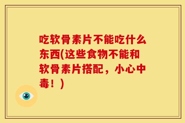 吃软骨素片不能吃什么东西(这些食物不能和软骨素片搭配,小心中毒!) 吃软骨素片不能吃什么东西(这些食物不能和软骨素片搭配,小心中毒!)