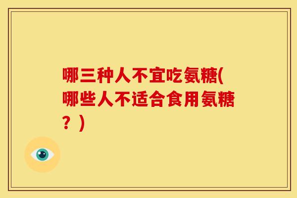 哪三种人不宜吃氨糖(哪些人不适合食用氨糖?) 哪三种人不宜吃氨糖(哪些人不适合食用氨糖?)