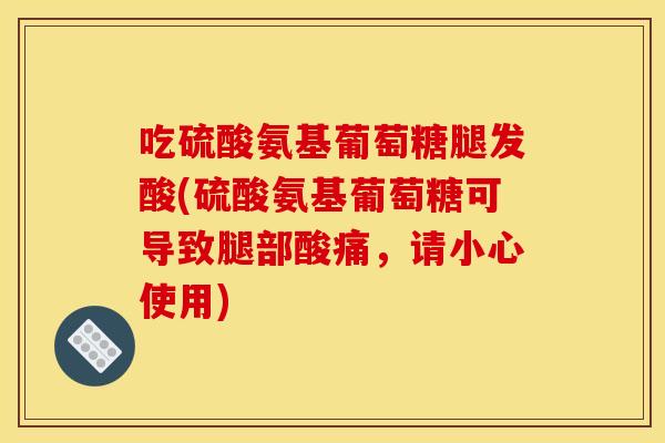 吃硫酸氨基葡萄糖腿发酸(硫酸氨基葡萄糖可导致腿部酸痛，请小心使用)
