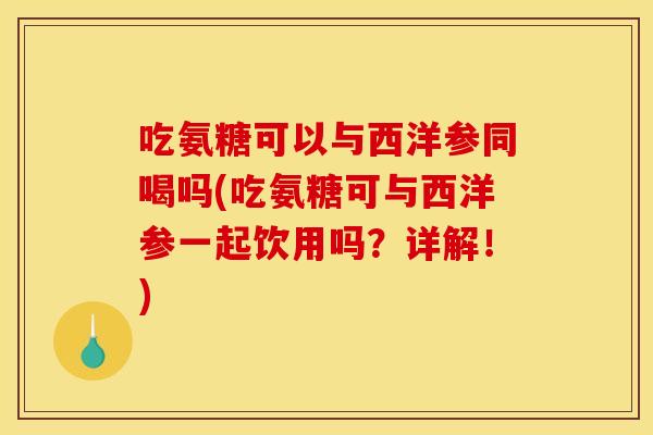 吃氨糖可以与西洋参同喝吗(吃氨糖可与西洋参一起饮用吗？详解！)