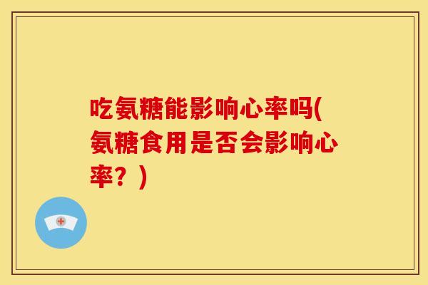吃氨糖能影响心率吗(氨糖食用是否会影响心率？)