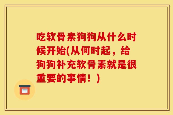 吃软骨素狗狗从什么时候开始(从何时起，给狗狗补充软骨素就是很重要的事情！)
