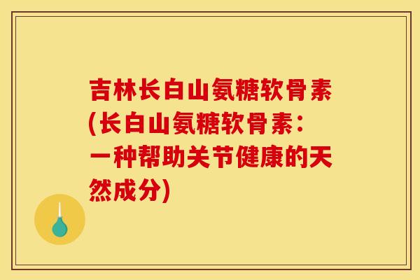 吉林长白山氨糖软骨素(长白山氨糖软骨素:一种帮助关节健康的天然成分) 吉林长白山氨糖软骨素(长白山氨糖软骨素:一种帮助关节健康的天然成分)