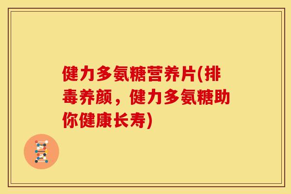 健力多氨糖营养片(养颜,健力多氨糖助你健康长寿) 健力多氨糖营养片(养颜,健力多氨糖助你健康长寿)