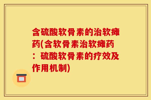 含硫酸软骨素的软瘫药(含软骨素软瘫药:硫酸软骨素的疗效及作用机制) 含硫酸软骨素的软瘫药(含软骨素软瘫药:硫酸软骨素的疗效及作用机制)