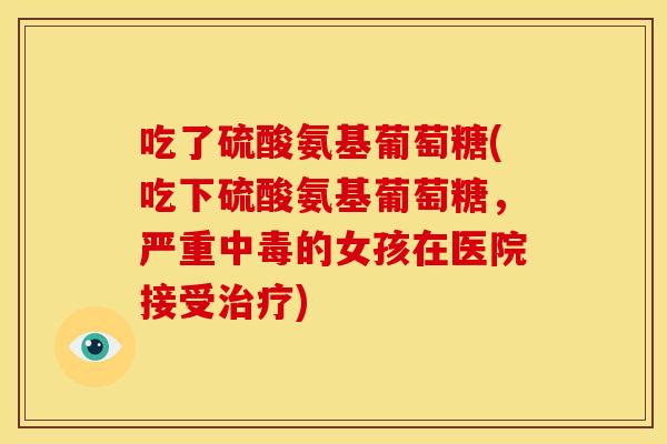 吃了硫酸氨基葡萄糖(吃下硫酸氨基葡萄糖,严重中毒的女孩在医院接受) 吃了硫酸氨基葡萄糖(吃下硫酸氨基葡萄糖,严重中毒的女孩在医院接受)