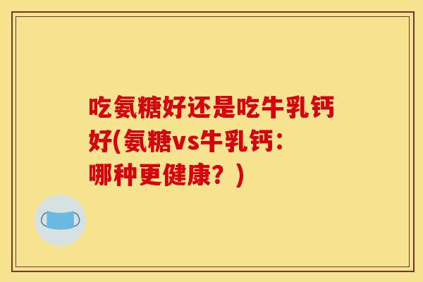 吃氨糖好还是吃牛乳钙好(氨糖vs牛乳钙:哪种更健康?) 吃氨糖好还是吃牛乳钙好(氨糖vs牛乳钙:哪种更健康?)