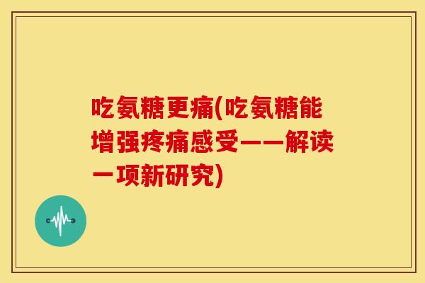 吃氨糖更痛(吃氨糖能增强感受——解读一项新研究) 吃氨糖更痛(吃氨糖能增强感受——解读一项新研究)