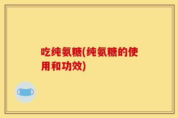 吃纯氨糖(纯氨糖的使用和功效)
