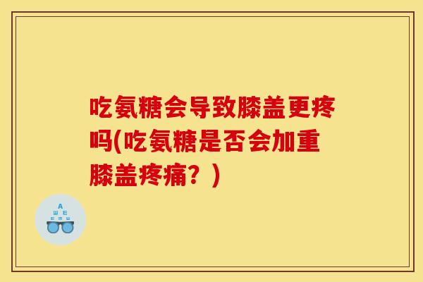 吃氨糖会导致膝盖更疼吗(吃氨糖是否会加重膝盖？)