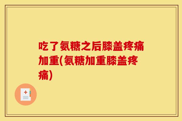 吃了氨糖之后膝盖加重(氨糖加重膝盖) 吃了氨糖之后膝盖加重(氨糖加重膝盖)