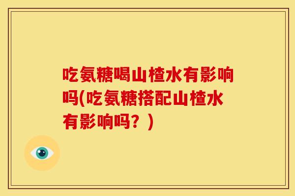 吃氨糖喝山楂水有影响吗(吃氨糖搭配山楂水有影响吗?) 吃氨糖喝山楂水有影响吗(吃氨糖搭配山楂水有影响吗?)