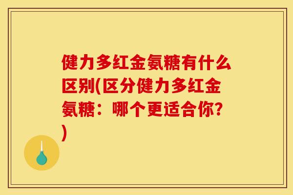 健力多红金氨糖有什么区别(区分健力多红金氨糖：哪个更适合你？)