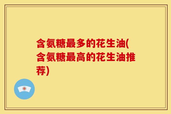 含氨糖多的花生油(含氨糖高的花生油推荐) 含氨糖多的花生油(含氨糖高的花生油推荐)