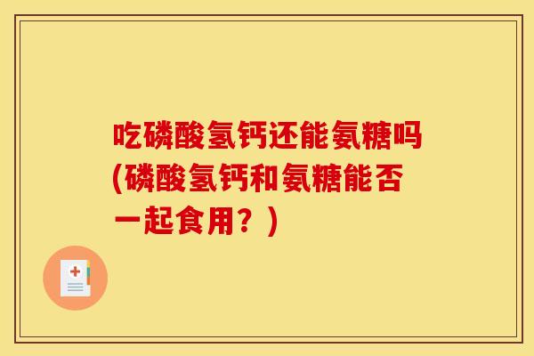吃磷酸氢钙还能氨糖吗(磷酸氢钙和氨糖能否一起食用?) 吃磷酸氢钙还能氨糖吗(磷酸氢钙和氨糖能否一起食用?)