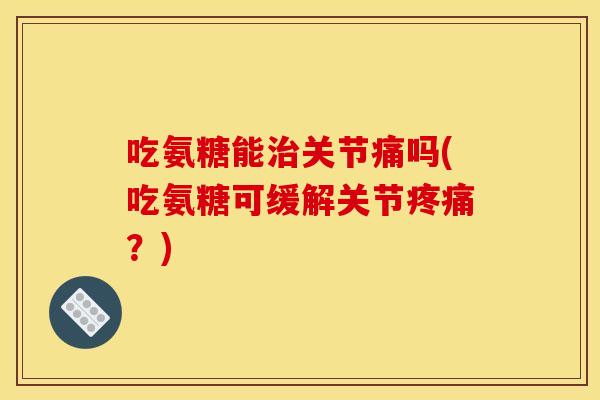 吃氨糖能关节痛吗(吃氨糖可缓解关节?) 吃氨糖能关节痛吗(吃氨糖可缓解关节?)