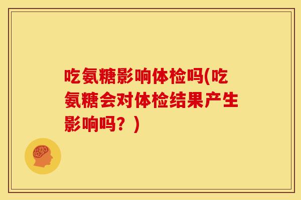 吃氨糖影响体检吗(吃氨糖会对体检结果产生影响吗？)