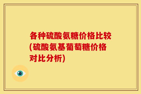 各种硫酸氨糖价格比较(硫酸氨基葡萄糖价格对比分析) 各种硫酸氨糖价格比较(硫酸氨基葡萄糖价格对比分析)