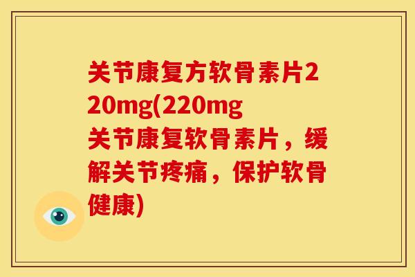 关节康复方软骨素片220mg(220mg关节康复软骨素片,缓解关节,保护软骨健康) 关节康复方软骨素片220mg(220mg关节康复软骨素片,缓解关节,保护软骨健康)