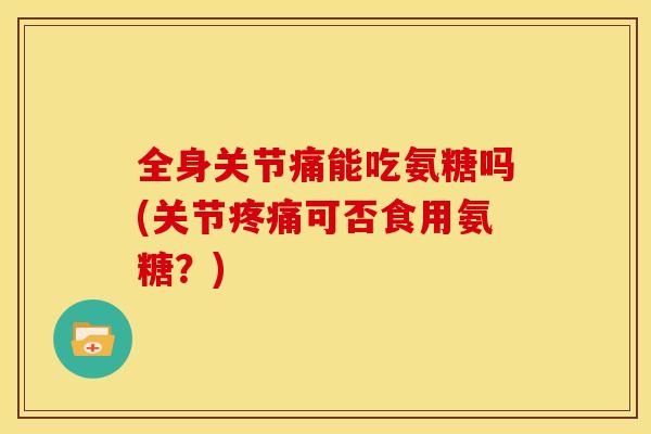 全身关节痛能吃氨糖吗(关节可否食用氨糖?) 全身关节痛能吃氨糖吗(关节可否食用氨糖?)