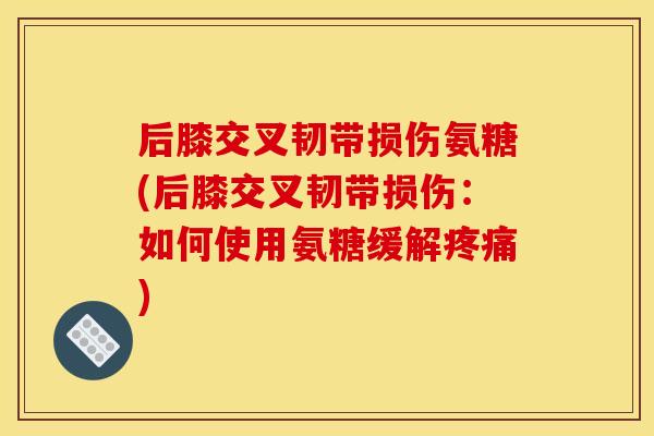 后膝交叉韧带损伤氨糖(后膝交叉韧带损伤:如何使用氨糖缓解) 后膝交叉韧带损伤氨糖(后膝交叉韧带损伤:如何使用氨糖缓解)
