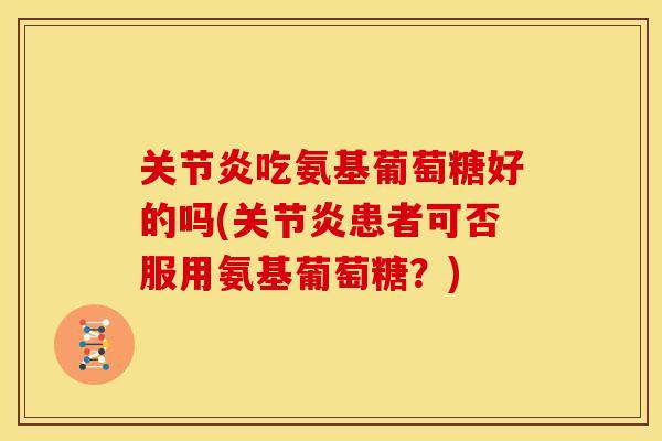 吃氨基葡萄糖好的吗(患者可否服用氨基葡萄糖?) 吃氨基葡萄糖好的吗(患者可否服用氨基葡萄糖?)