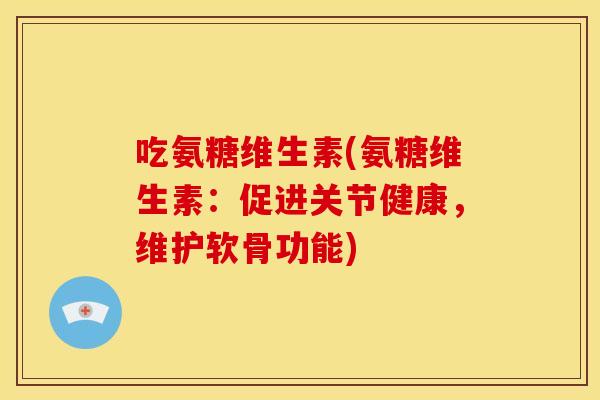 吃氨糖维生素(氨糖维生素:促进关节健康,维护软骨功能) 吃氨糖维生素(氨糖维生素:促进关节健康,维护软骨功能)