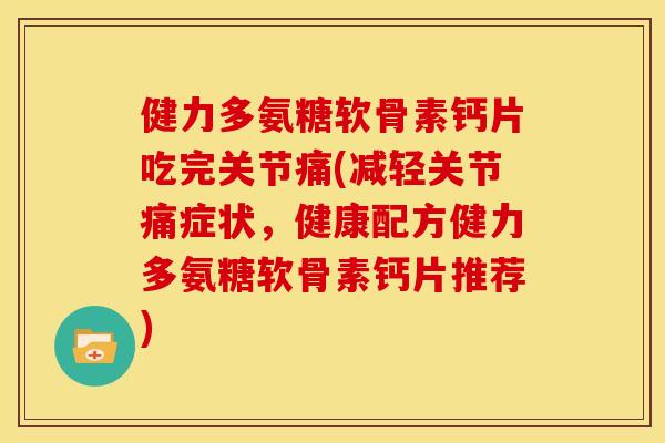 健力多氨糖软骨素钙片吃完关节痛(减轻关节痛症状，健康配方健力多氨糖软骨素钙片推荐)