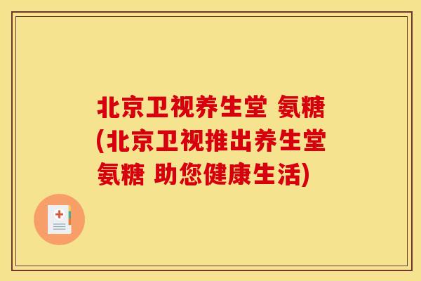 北京卫视养生堂 氨糖(北京卫视推出养生堂氨糖 助您健康生活) 北京卫视养生堂 氨糖(北京卫视推出养生堂氨糖 助您健康生活)