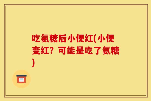 吃氨糖后小便红(小便变红？可能是吃了氨糖)
