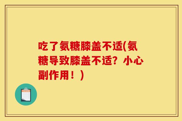 吃了氨糖膝盖不适(氨糖导致膝盖不适?小心副作用!) 吃了氨糖膝盖不适(氨糖导致膝盖不适?小心副作用!)