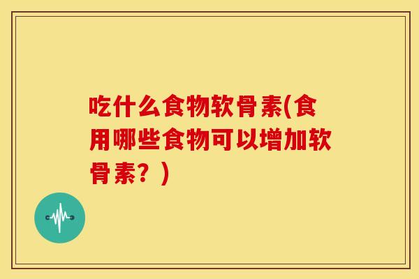 吃什么食物软骨素(食用哪些食物可以增加软骨素?) 吃什么食物软骨素(食用哪些食物可以增加软骨素?)