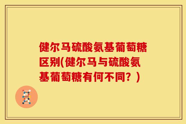 健尔马硫酸氨基葡萄糖区别(健尔马与硫酸氨基葡萄糖有何不同?) 健尔马硫酸氨基葡萄糖区别(健尔马与硫酸氨基葡萄糖有何不同?)
