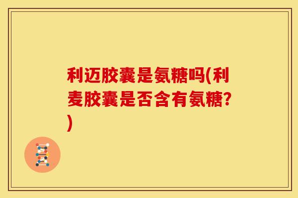 利迈胶囊是氨糖吗(利麦胶囊是否含有氨糖?) 利迈胶囊是氨糖吗(利麦胶囊是否含有氨糖?)