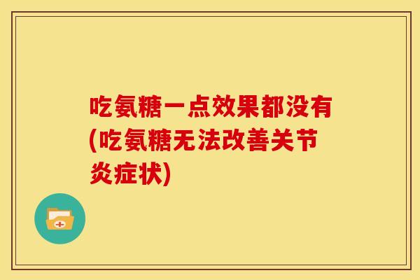 吃氨糖一点效果都没有(吃氨糖无法改善关节状) 吃氨糖一点效果都没有(吃氨糖无法改善关节状)