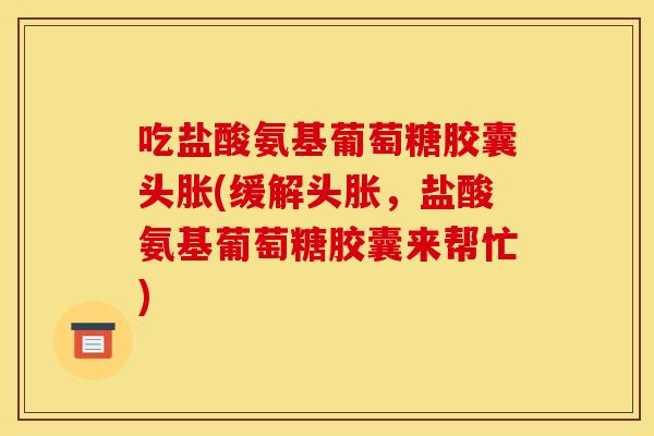 吃盐酸氨基葡萄糖胶囊头胀(缓解头胀,盐酸氨基葡萄糖胶囊来帮忙) 吃盐酸氨基葡萄糖胶囊头胀(缓解头胀,盐酸氨基葡萄糖胶囊来帮忙)