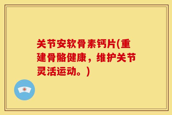 关节安软骨素钙片(重建骨骼健康，维护关节灵活运动。)