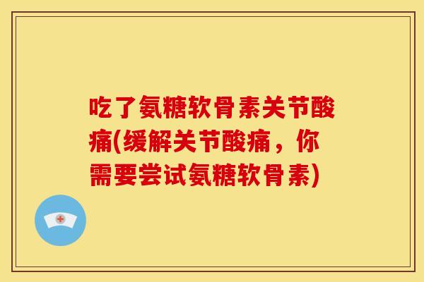 吃了氨糖软骨素关节酸痛(缓解关节酸痛,你需要尝试氨糖软骨素) 吃了氨糖软骨素关节酸痛(缓解关节酸痛,你需要尝试氨糖软骨素)