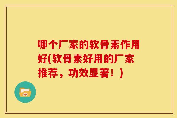 哪个厂家的软骨素作用好(软骨素好用的厂家推荐，功效显著！)